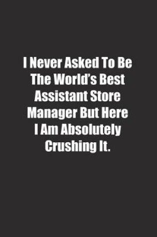 Cover of I Never Asked To Be The World's Best Assistant Store Manager But Here I Am Absolutely Crushing It.