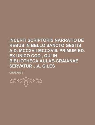 Book cover for Incerti Scriptoris Narratio de Rebus in Bello Sancto Gestis A.D. MCCXVII-MCCXVIII. Primum Ed. Ex Unico Cod., Qui in Bibliotheca Aulae-Graianae Servatu