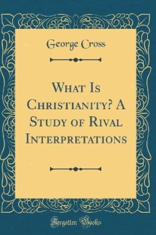 Cover of What Is Christianity? a Study of Rival Interpretations (Classic Reprint)