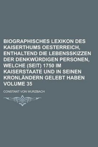 Cover of Biographisches Lexikon Des Kaiserthums Oesterreich, Enthaltend Die Lebensskizzen Der Denkwurdigen Personen, Welche (Seit) 1750 Im Kaiserstaate Und in Seinen Kronlandern Gelebt Haben Volume 35