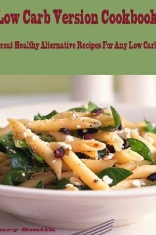 Cover of Low Carb Version Cookbook : Great Healthy Alternative Recipes for Any Low Carber