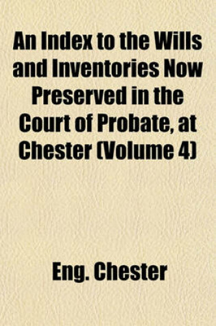 Cover of An Index to the Wills and Inventories Now Preserved in the Court of Probate, at Chester (Volume 4)