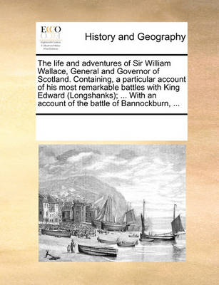 Book cover for The life and adventures of Sir William Wallace, General and Governor of Scotland. Containing, a particular account of his most remarkable battles with King Edward (Longshanks); ... With an account of the battle of Bannockburn, ...