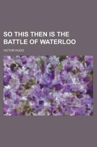 Cover of So This Then Is the Battle of Waterloo