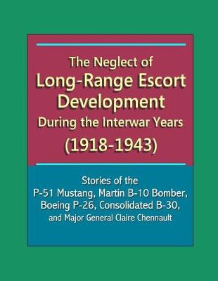 Book cover for The Neglect of Long-Range Escort Development During the Interwar Years (1918-1943) - Stories of the P-51 Mustang, Martin B-10 Bomber, Boeing P-26, Consolidated B-30, and Major General Claire Chennault