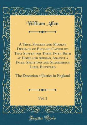Book cover for A True, Sincere and Modest Defence of English Catholics That Suffer for Their Faith Both at Home and Abroad, Against a False, Seditions and Slanderous Libel Entitled, Vol. 1