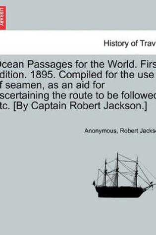 Cover of Ocean Passages for the World. First Edition. 1895. Compiled for the Use of Seamen, as an Aid for Ascertaining the Route to Be Followed, Etc. [By Captain Robert Jackson.]