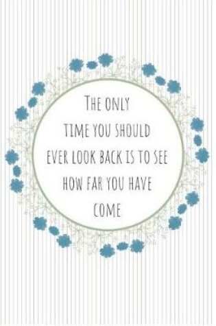 Cover of The Only Time You Should Ever Look Back Is to See How Far You Have Come