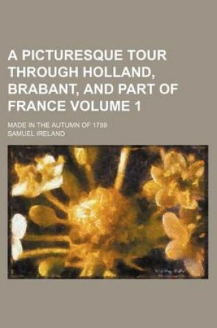 Cover of A Picturesque Tour Through Holland, Brabant, and Part of France; Made in the Autumn of 1789 Volume 1