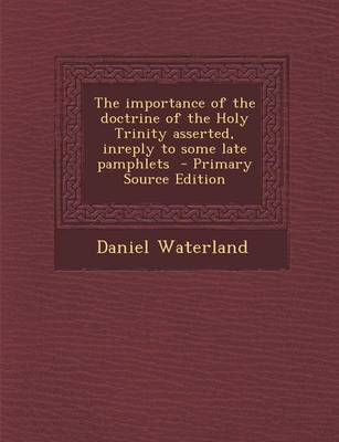 Book cover for The Importance of the Doctrine of the Holy Trinity Asserted, Inreply to Some Late Pamphlets - Primary Source Edition