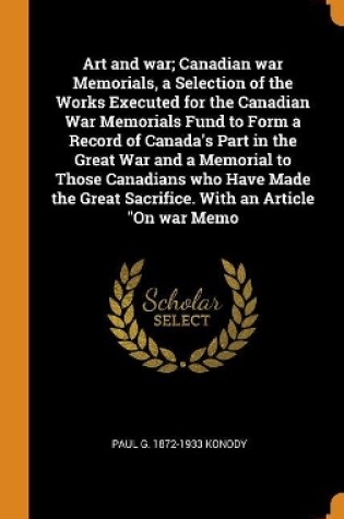 Cover of Art and War; Canadian War Memorials, a Selection of the Works Executed for the Canadian War Memorials Fund to Form a Record of Canada's Part in the Great War and a Memorial to Those Canadians Who Have Made the Great Sacrifice. with an Article on War Memo