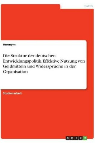 Cover of Die Struktur der deutschen Entwicklungspolitik. Effektive Nutzung von Geldmitteln und Widerspruche in der Organisation