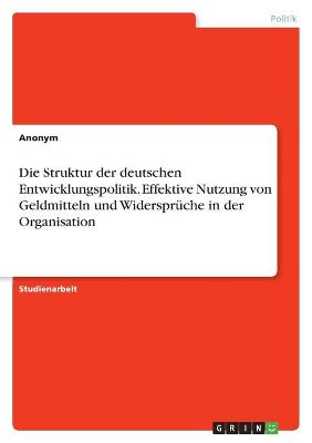 Book cover for Die Struktur der deutschen Entwicklungspolitik. Effektive Nutzung von Geldmitteln und Widerspruche in der Organisation