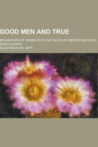 Cover of Good Men and True; Biographies of Workers in the Fields of Beneficence and Benevolence