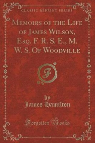 Cover of Memoirs of the Life of James Wilson, Esq. F. R. S. E., M. W. S. of Woodville (Classic Reprint)