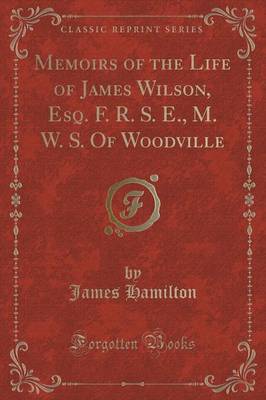 Book cover for Memoirs of the Life of James Wilson, Esq. F. R. S. E., M. W. S. of Woodville (Classic Reprint)
