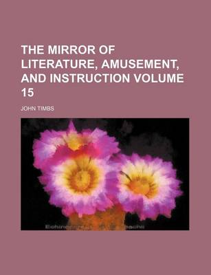 Book cover for The Mirror of Literature, Amusement, and Instruction Volume 15