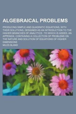 Cover of Algebraical Problems; Producing Simple and Quadratic Equations, with Their Solutions, Designed as an Introduction to the Higher Branches of Analytics