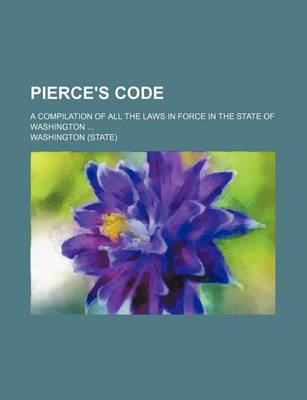 Book cover for Pierce's Code; A Compilation of All the Laws in Force in the State of Washington