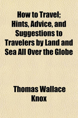 Book cover for How to Travel; Hints, Advice, and Suggestions to Travelers by Land and Sea All Over the Globe