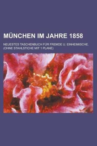 Cover of Munchen Im Jahre 1858; Neuestes Taschenbuch Fur Fremde U. Einheimische. (Ohne Stahlstiche Mit 1 Plane)