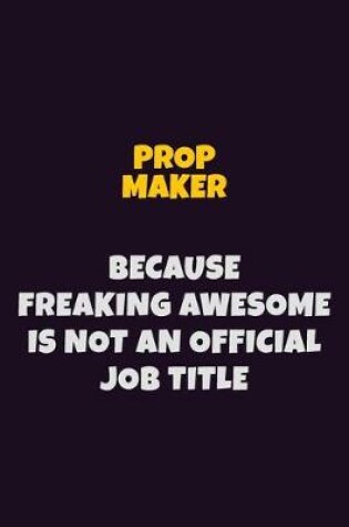 Cover of Prop Maker, Because Freaking Awesome Is Not An Official Job Title