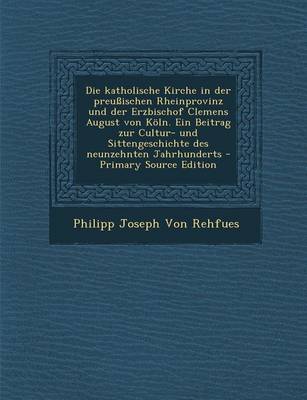 Book cover for Die Katholische Kirche in Der Preussischen Rheinprovinz Und Der Erzbischof Clemens August Von Koln. Ein Beitrag Zur Cultur- Und Sittengeschichte Des Neunzehnten Jahrhunderts - Primary Source Edition