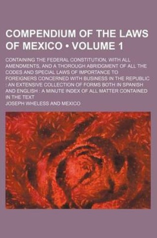 Cover of Compendium of the Laws of Mexico (Volume 1); Containing the Federal Constitution, with All Amendments, and a Thorough Abridgment of All the Codes and Special Laws of Importance to Foreigners Concerned with Business in the Republic an Extensive Collection