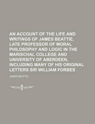 Book cover for An Account of the Life and Writings of James Beattie, Late Professor of Moral Philosophy and Logic in the Marischal College and University of Aberdeen, Including Many of His Original Letters Sir William Forbes