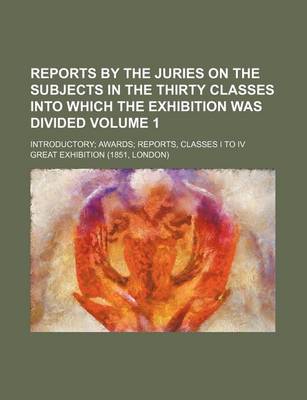 Book cover for Reports by the Juries on the Subjects in the Thirty Classes Into Which the Exhibition Was Divided Volume 1; Introductory; Awards; Reports, Classes I to IV