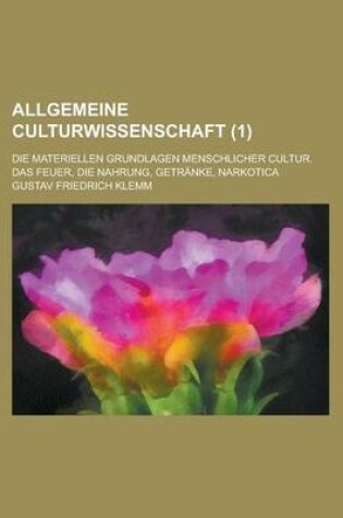 Cover of Allgemeine Culturwissenschaft; Die Materiellen Grundlagen Menschlicher Cultur. Das Feuer, Die Nahrung, Getranke, Narkotica (1 )