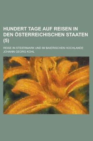 Cover of Hundert Tage Auf Reisen in Den Osterreichischen Staaten; Reise in Steiermark Und Im Baierischen Hochlande (5 )