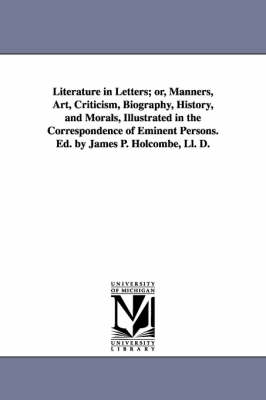 Book cover for Literature in Letters; or, Manners, Art, Criticism, Biography, History, and Morals, Illustrated in the Correspondence of Eminent Persons. Ed. by James P. Holcombe, Ll. D.