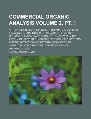 Book cover for Commercial Organic Analysis Volume 2, PT. 1; A Treatise on the Properties, Proximate Analytical Examination, and Modes of Assaying the Various Organic Chemicals and Products Employed in the Arts, Manufactures, Medicine, with Concise Methods for the Detect