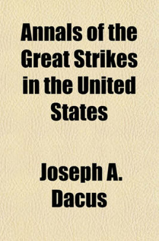 Cover of Annals of the Great Strikes in the United States; A Reliable History and Graphic Description of the Causes and Thrilling Events of the Labor Strikes and Riots of 1877