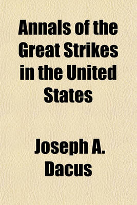 Book cover for Annals of the Great Strikes in the United States; A Reliable History and Graphic Description of the Causes and Thrilling Events of the Labor Strikes and Riots of 1877