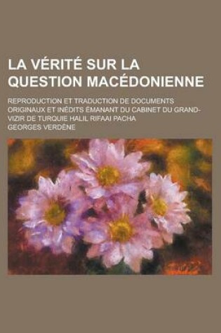 Cover of La Verite Sur La Question Macedonienne; Reproduction Et Traduction de Documents Originaux Et Inedits Emanant Du Cabinet Du Grand-Vizir de Turquie Hal