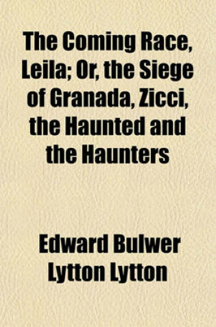 Cover of The Coming Race, Leila; Or, the Siege of Granada, Zicci, the Haunted and the Haunters
