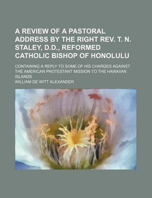 Book cover for A Review of a Pastoral Address by the Right REV. T. N. Staley, D.D., Reformed Catholic Bishop of Honolulu; Containing a Reply to Some of His Charges Against the American Protestant Mission to the Hawaiian Islands