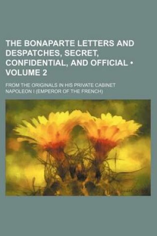 Cover of The Bonaparte Letters and Despatches, Secret, Confidential, and Official (Volume 2); From the Originals in His Private Cabinet