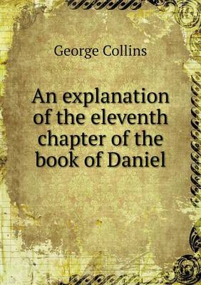 Book cover for An explanation of the eleventh chapter of the book of Daniel