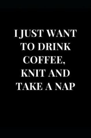 Cover of I Just Want to Drink Coffee, Knit and Take a Nap