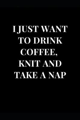 Cover of I Just Want to Drink Coffee, Knit and Take a Nap