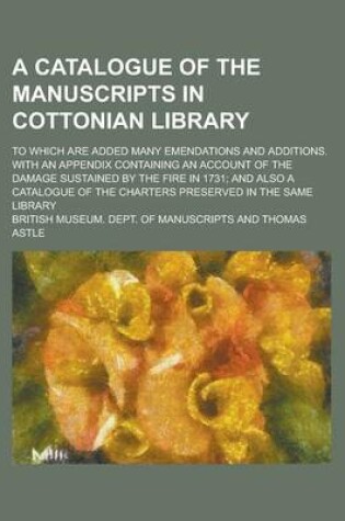 Cover of A Catalogue of the Manuscripts in Cottonian Library; To Which Are Added Many Emendations and Additions. with an Appendix Containing an Account of Th