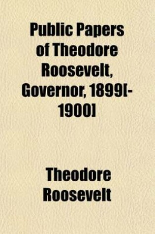 Cover of Public Papers of Theodore Roosevelt, Governor, 1899[-1900] (Volume 1)