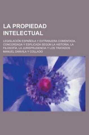 Cover of La Propiedad Intelectual; Legislacion Espanola y Extranjera Comentada, Concordada y Esplicada Segun La Historia, La Filosofia, La Jurisprudencia y Lo