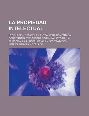 Book cover for La Propiedad Intelectual; Legislacion Espanola y Extranjera Comentada, Concordada y Esplicada Segun La Historia, La Filosofia, La Jurisprudencia y Lo