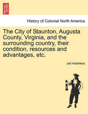 Book cover for The City of Staunton, Augusta County, Virginia, and the Surrounding Country, Their Condition, Resources and Advantages, Etc.Vol.I