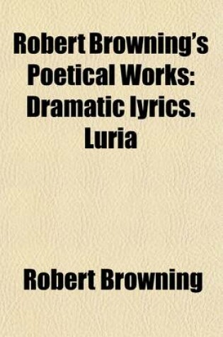 Cover of Robert Browning's Poetical Works (Volume 6); Dramatic Lyrics. Luria