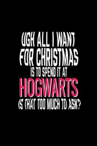 Cover of Ugh all I want for christmas is to spend it at Hogwarts, is that too much to ask?